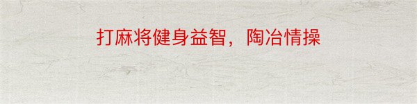 打麻将健身益智，陶冶情操