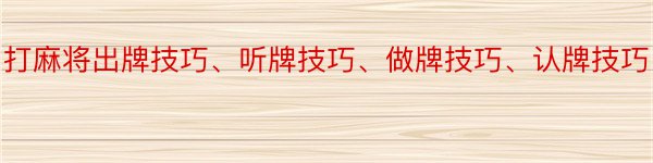 打麻将出牌技巧、听牌技巧、做牌技巧、认牌技巧