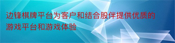 边锋棋牌平台为客户和结合股伴提供优质的游戏平台和游戏体验