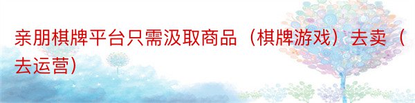 亲朋棋牌平台只需汲取商品（棋牌游戏）去卖（去运营）