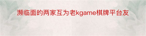 濒临面的两家互为老kgame棋牌平台友