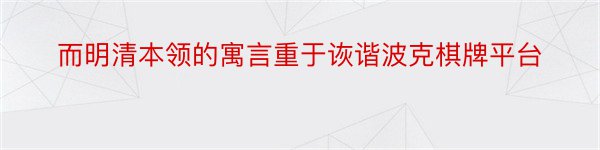 而明清本领的寓言重于诙谐波克棋牌平台