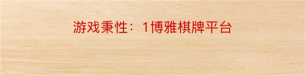 游戏秉性：1博雅棋牌平台