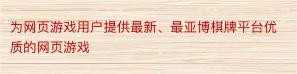 为网页游戏用户提供最新、最亚博棋牌平台优质的网页游戏