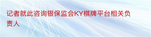 记者就此咨询银保监会KY棋牌平台相关负责人