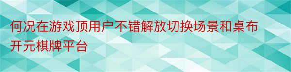 何况在游戏顶用户不错解放切换场景和桌布开元棋牌平台