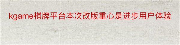 kgame棋牌平台本次改版重心是进步用户体验