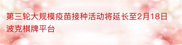 第三轮大规模疫苗接种活动将延长至2月18日波克棋牌平台