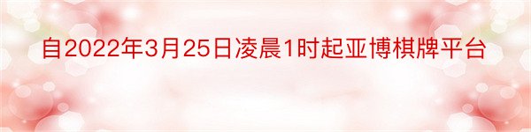 自2022年3月25日凌晨1时起亚博棋牌平台