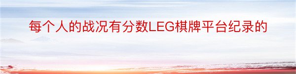 每个人的战况有分数LEG棋牌平台纪录的