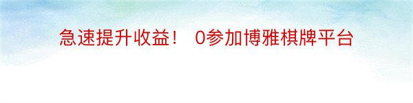 急速提升收益！ 0参加博雅棋牌平台