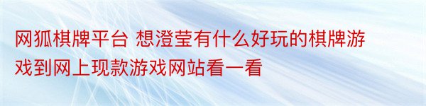 网狐棋牌平台 想澄莹有什么好玩的棋牌游戏到网上现款游戏网站看一看