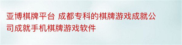 亚博棋牌平台 成都专科的棋牌游戏成就公司成就手机棋牌游戏软件