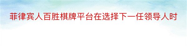 菲律宾人百胜棋牌平台在选择下一任领导人时