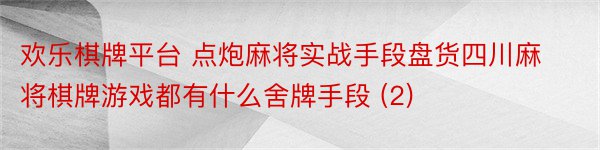 欢乐棋牌平台 点炮麻将实战手段盘货四川麻将棋牌游戏都有什么舍牌手段 (2)