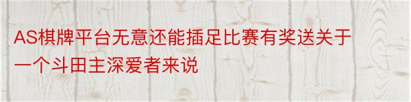 AS棋牌平台无意还能插足比赛有奖送关于一个斗田主深爱者来说