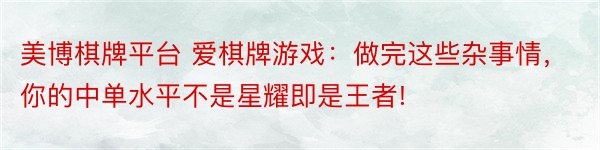 美博棋牌平台 爱棋牌游戏：做完这些杂事情，你的中单水平不是星耀即是王者!