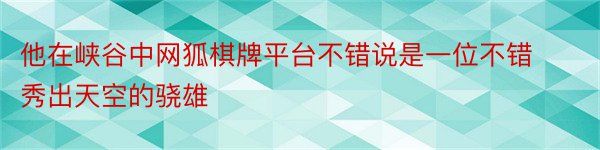 他在峡谷中网狐棋牌平台不错说是一位不错秀出天空的骁雄