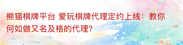 熊猫棋牌平台 爱玩棋牌代理定约上线：教你何如做又名及格的代理？