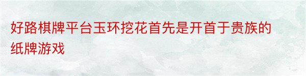 好路棋牌平台玉环挖花首先是开首于贵族的纸牌游戏