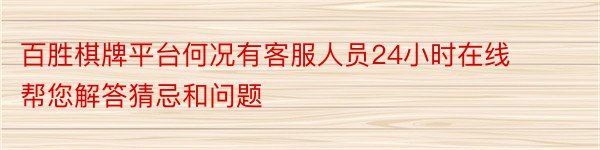 百胜棋牌平台何况有客服人员24小时在线帮您解答猜忌和问题