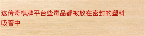 这传奇棋牌平台些毒品都被放在密封的塑料吸管中