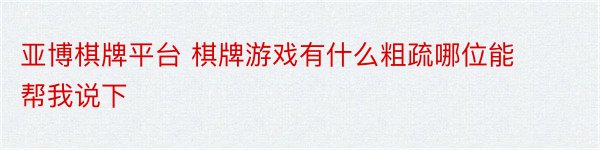 亚博棋牌平台 棋牌游戏有什么粗疏哪位能帮我说下