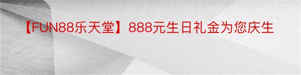 【FUN88乐天堂】888元生日礼金为您庆生