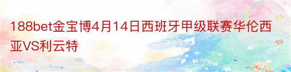 188bet金宝博4月14日西班牙甲级联赛华伦西亚VS利云特