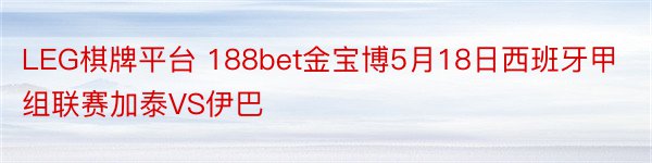 LEG棋牌平台 188bet金宝博5月18日西班牙甲组联赛加泰VS伊巴