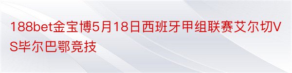 188bet金宝博5月18日西班牙甲组联赛艾尔切VS毕尔巴鄂竞技