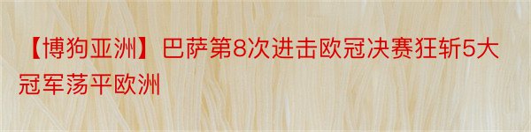 【博狗亚洲】巴萨第8次进击欧冠决赛狂斩5大冠军荡平欧洲