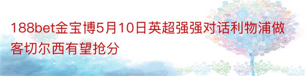 188bet金宝博5月10日英超强强对话利物浦做客切尔西有望抢分