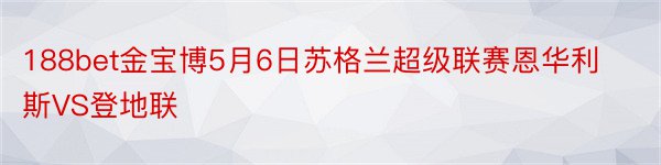 188bet金宝博5月6日苏格兰超级联赛恩华利斯VS登地联