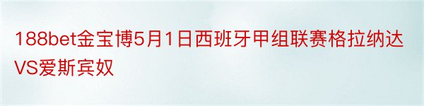 188bet金宝博5月1日西班牙甲组联赛格拉纳达VS爱斯宾奴