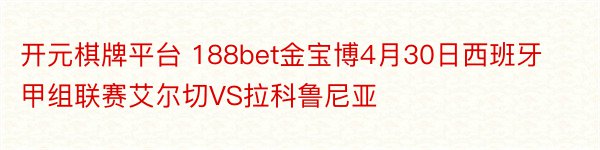 开元棋牌平台 188bet金宝博4月30日西班牙甲组联赛艾尔切VS拉科鲁尼亚