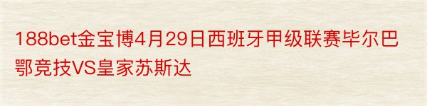 188bet金宝博4月29日西班牙甲级联赛毕尔巴鄂竞技VS皇家苏斯达