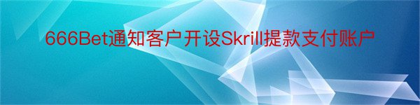 666Bet通知客户开设Skrill提款支付账户