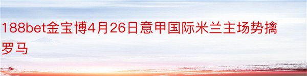 188bet金宝博4月26日意甲国际米兰主场势擒罗马