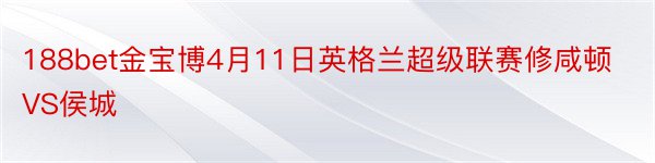 188bet金宝博4月11日英格兰超级联赛修咸顿VS侯城