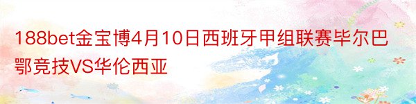 188bet金宝博4月10日西班牙甲组联赛毕尔巴鄂竞技VS华伦西亚