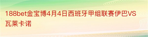 188bet金宝博4月4日西班牙甲组联赛伊巴VS瓦莱卡诺