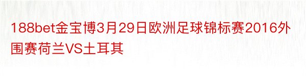 188bet金宝博3月29日欧洲足球锦标赛2016外围赛荷兰VS土耳其