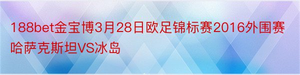 188bet金宝博3月28日欧足锦标赛2016外围赛哈萨克斯坦VS冰岛