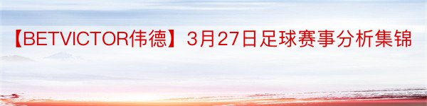 【BETVICTOR伟德】3月27日足球赛事分析集锦