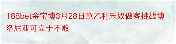 188bet金宝博3月28日意乙利禾奴做客挑战博洛尼亚可立于不败