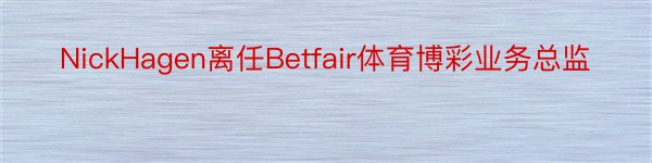 NickHagen离任Betfair体育博彩业务总监