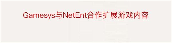 Gamesys与NetEnt合作扩展游戏内容