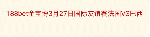 188bet金宝博3月27日国际友谊赛法国VS巴西