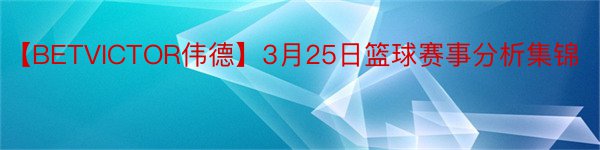 【BETVICTOR伟德】3月25日篮球赛事分析集锦